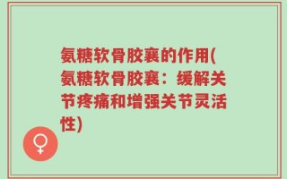 氨糖软骨胶襄的作用(氨糖软骨胶襄：缓解关节疼痛和增强关节灵活性)