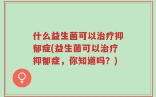 什么益生菌可以治疗抑郁症(益生菌可以治疗抑郁症，你知道吗？)