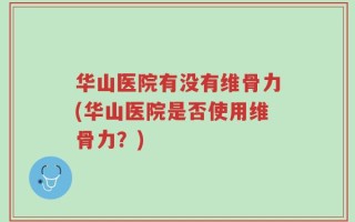 华山医院有没有维骨力(华山医院是否使用维骨力？)