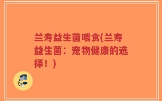 兰寿益生菌喂食(兰寿益生菌：宠物健康的选择！)