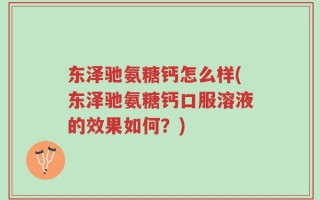 东泽驰氨糖钙怎么样(东泽驰氨糖钙口服溶液的效果如何？)