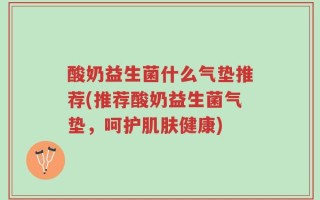 酸奶益生菌什么气垫推荐(推荐酸奶益生菌气垫，呵护肌肤健康)