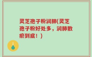 灵芝孢子粉润肺(灵芝孢子粉好处多，润肺散瘀到底！)