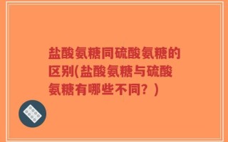 盐酸氨糖同硫酸氨糖的区别(盐酸氨糖与硫酸氨糖有哪些不同？)