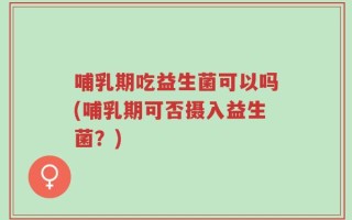 哺乳期吃益生菌可以吗(哺乳期可否摄入益生菌？)