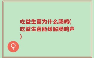 吃益生菌为什么肠鸣(吃益生菌能缓解肠鸣声)