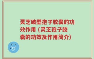 灵芝破壁孢子胶囊的功效作用 (灵芝孢子胶囊的功效及作用简介)