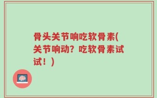 骨头关节响吃软骨素(关节响动？吃软骨素试试！)