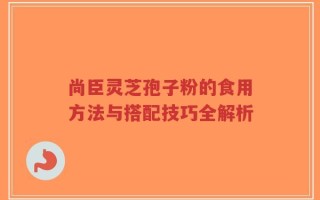 尚臣灵芝孢子粉的食用方法与搭配技巧全解析