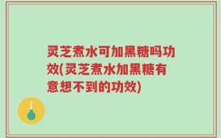 灵芝煮水可加黑糖吗功效(灵芝煮水加黑糖有意想不到的功效)