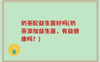 奶茶配益生菌好吗(奶茶添加益生菌，有益健康吗？)