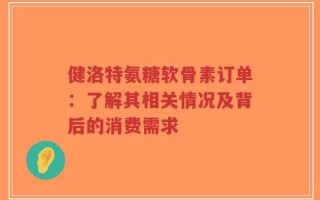 健洛特氨糖软骨素订单：了解其相关情况及背后的消费需求