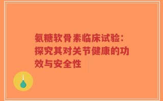 氨糖软骨素临床试验：探究其对关节健康的功效与安全性