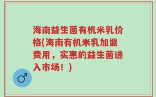 海南益生菌有机米乳价格(海南有机米乳加盟费用，实惠的益生菌进入市场！)