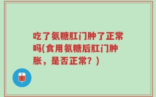 吃了氨糖肛门肿了正常吗(食用氨糖后肛门肿胀，是否正常？)