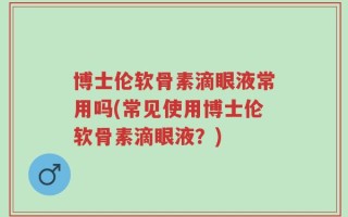 博士伦软骨素滴眼液常用吗(常见使用博士伦软骨素滴眼液？)