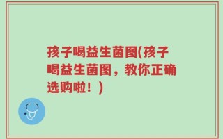 孩子喝益生菌图(孩子喝益生菌图，教你正确选购啦！)
