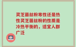 灵芝菌丝粉寒性还是热性灵芝菌丝粉的性质是冷热平衡的，适宜人群广泛