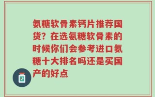 氨糖软骨素钙片推荐国货？在选氨糖软骨素的时候你们会参考进口氨糖十大排名吗还是买国产的好点