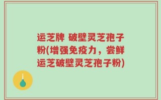 运芝牌 破壁灵芝孢子粉(增强免疫力，尝鲜运芝破壁灵芝孢子粉)