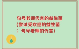 句号老师代言的益生菌(尝试受欢迎的益生菌：句号老师的代言)