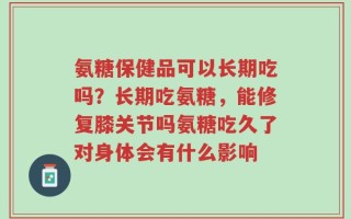 氨糖保健品可以长期吃吗？长期吃氨糖，能修复膝关节吗氨糖吃久了对身体会有什么影响