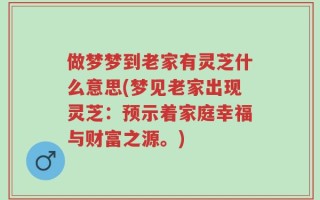 做梦梦到老家有灵芝什么意思(梦见老家出现灵芝：预示着家庭幸福与财富之源。)