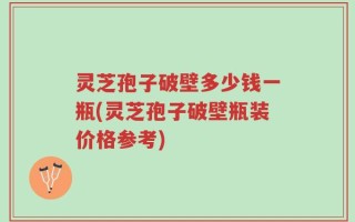 灵芝孢子破壁多少钱一瓶(灵芝孢子破壁瓶装价格参考)