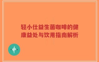 轻小仕益生菌咖啡的健康益处与饮用指南解析