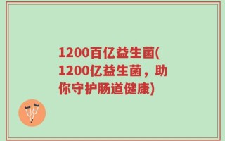 1200百亿益生菌(1200亿益生菌，助你守护肠道健康)