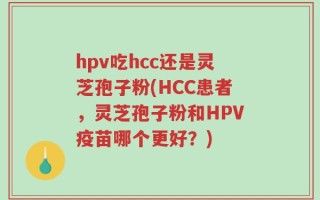 hpv吃hcc还是灵芝孢子粉(HCC患者，灵芝孢子粉和HPV疫苗哪个更好？)