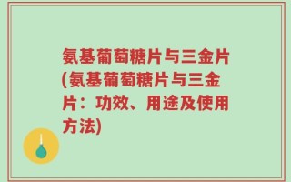 氨基葡萄糖片与三金片(氨基葡萄糖片与三金片：功效、用途及使用方法)