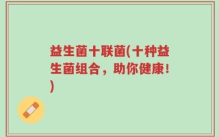 益生菌十联菌(十种益生菌组合，助你健康！)