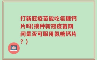 打新冠疫苗能吃氨糖钙片吗(接种新冠疫苗期间是否可服用氨糖钙片？)