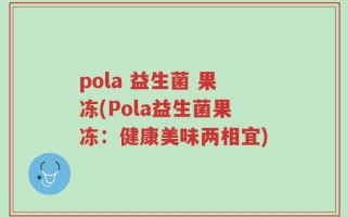pola 益生菌 果冻(Pola益生菌果冻：健康美味两相宜)