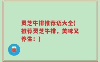 灵芝牛排推荐语大全(推荐灵芝牛排，美味又养生！)