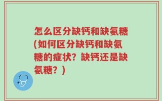 怎么区分缺钙和缺氨糖(如何区分缺钙和缺氨糖的症状？缺钙还是缺氨糖？)