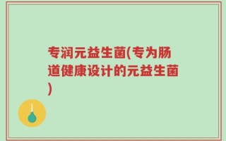 专润元益生菌(专为肠道健康设计的元益生菌)