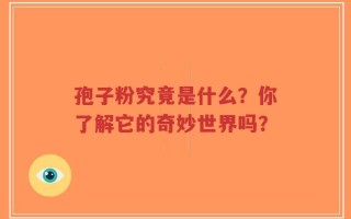 孢子粉究竟是什么？你了解它的奇妙世界吗？