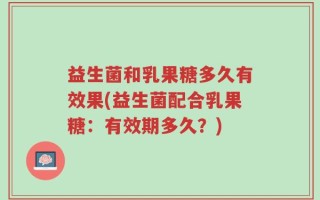益生菌和乳果糖多久有效果(益生菌配合乳果糖：有效期多久？)
