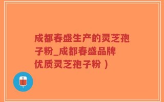 成都春盛生产的灵芝孢子粉_成都春盛品牌 优质灵芝孢子粉 )