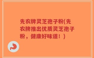 先农牌灵芝孢子粉(先农牌推出优质灵芝孢子粉，健康好味道！)