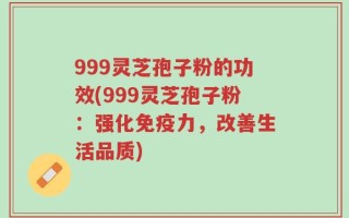 999灵芝孢子粉的功效(999灵芝孢子粉：强化免疫力，改善生活品质)