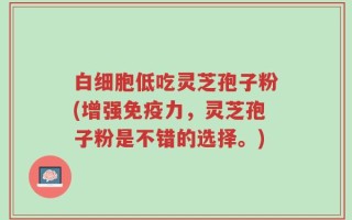 白细胞低吃灵芝孢子粉(增强免疫力，灵芝孢子粉是不错的选择。)