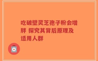 吃破壁灵芝孢子粉会增胖 探究其背后原理及适用人群