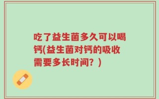 吃了益生菌多久可以喝钙(益生菌对钙的吸收需要多长时间？)