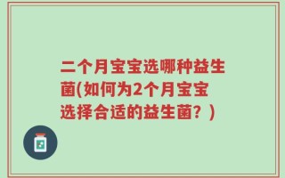 二个月宝宝选哪种益生菌(如何为2个月宝宝选择合适的益生菌？)