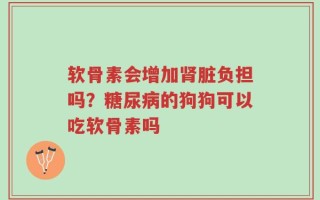软骨素会增加肾脏负担吗？糖尿病的狗狗可以吃软骨素吗