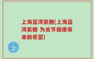 上海蓝湾氨糖(上海蓝湾氨糖 为关节健康带来新希望)