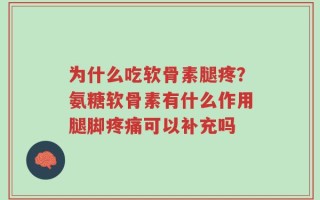 为什么吃软骨素腿疼？氨糖软骨素有什么作用腿脚疼痛可以补充吗